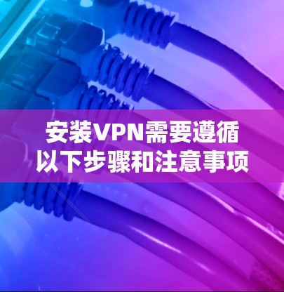 安装VPN需要遵循以下步骤和注意事项,以确保安全和高效 安装VPN需要遵循以下步骤和注意事项,以确保安全和高效
