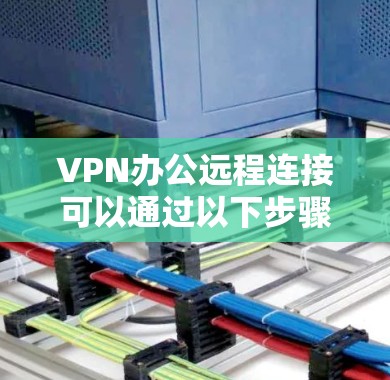 VPN办公远程连接可以通过以下步骤实现 VPN办公远程连接可以通过以下步骤实现