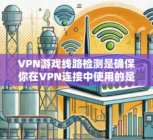 VPN游戏线路检测是确保你在VPN连接中使用的是真正的游戏、服务或视频连接的重要步骤。以下是一个有条理的总结和建议，帮助你理解和掌握这一概念