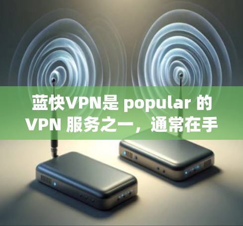 蓝快VPN是 popular 的VPN 服务之一,通常在手机端提供专门的应用程序。以下是使用蓝快VPN手机端的步骤指南 蓝快VPN是 popular 的VPN 服务之一,通常在手机端提供专门的应用程序。以下是使用蓝快VPN手机端的步骤指南