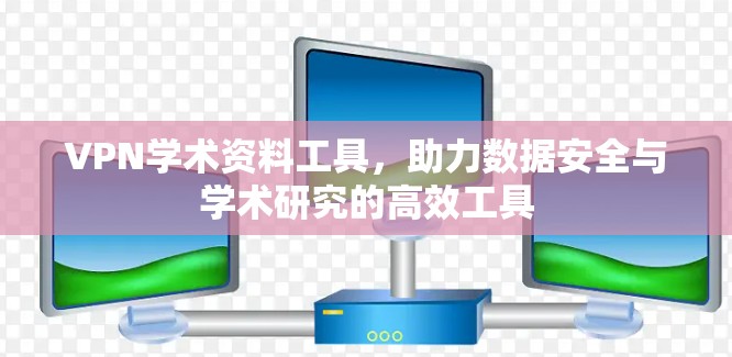 VPN学术资料工具,助力数据安全与学术研究的高效工具