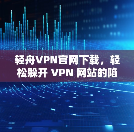 轻舟VPN官网下载，轻松躲开 VPN 网站的陷阱