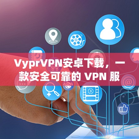 VyprVPN安卓下载,一款安全可靠的 VPN 服务