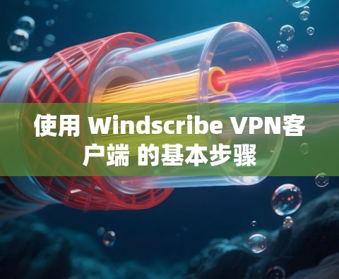 使用 Windscribe VPN客户端 的基本步骤
