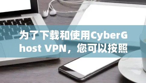 为了下载和使用CyberGhost VPN,您可以按照以下步骤进行操作