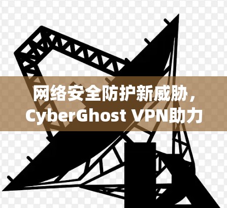 网络安全防护新威胁，CyberGhost VPN助力企业级云管理