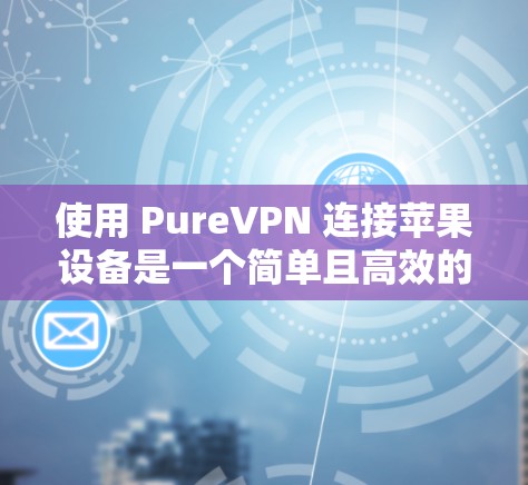 使用 PureVPN 连接苹果设备是一个简单且高效的方法,帮助你轻松访问外部网络。以下是使用 PureVPN 连接苹果设备的步骤指南
