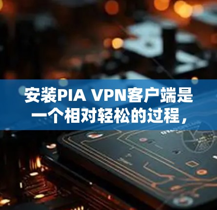 安装PIA VPN客户端是一个相对轻松的过程,但为了确保安全和顺利,建议按照以下步骤进行
