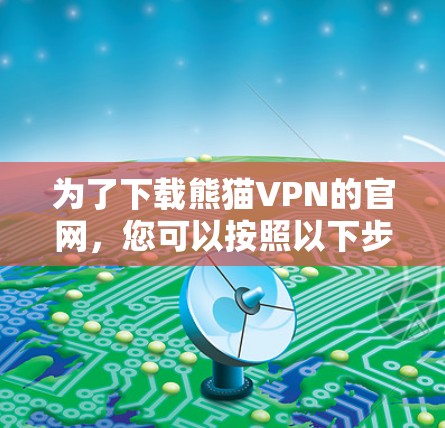 为了下载熊猫VPN的官网,您可以按照以下步骤进行操作