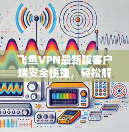 飞鱼VPN最新版客户端安全便捷，轻松解密！