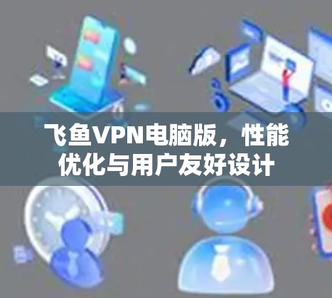 飞鱼VPN电脑版,性能优化与用户友好设计 飞鱼VPN电脑版,性能优化与用户友好设计