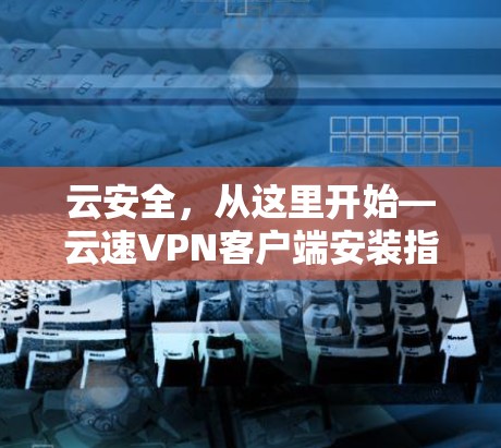 云安全,从这里开始—云速VPN客户端安装指南