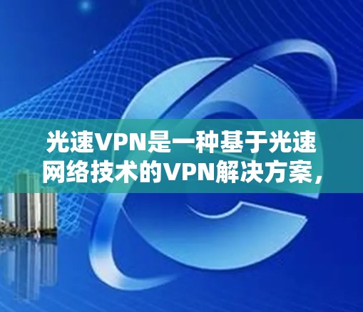 光速VPN是一种基于光速网络技术的VPN解决方案,以其高速数据传输和强大多设备支持而著称。以下是其功能、应用场景、技术特点及使用建议的详细介绍