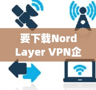要下载NordLayer VPN企业版,您可以按照以下步骤操作