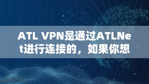 ATL VPN是通过ATLNet进行连接的,如果你想要下载ATL VPN相关的软件包,建议您访问ATLNet官网,而不是直接访问ATL官网。下面是关于如何下载ATL VPN的具体步骤