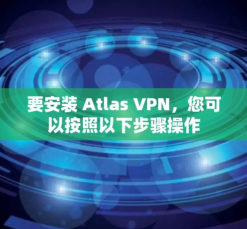 要安装 Atlas VPN，您可以按照以下步骤操作