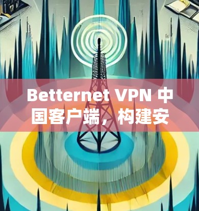 Betternet VPN 中国客户端，构建安全的通信网络