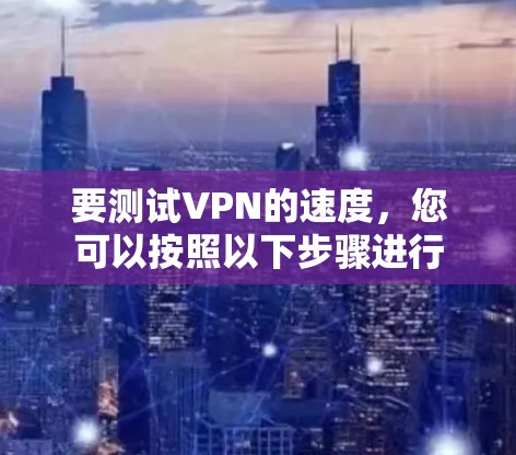 要测试VPN的速度,您可以按照以下步骤进行