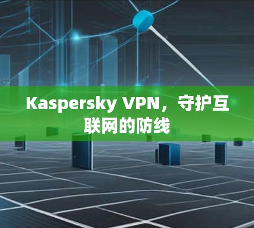 Kaspersky VPN，守护互联网的防线