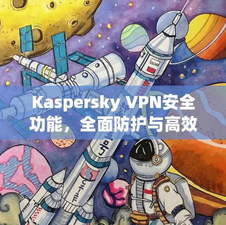 Kaspersky VPN安全功能，全面防护与高效配置