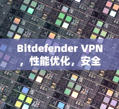 Bitdefender VPN,性能优化,安全防护,助力远程办公