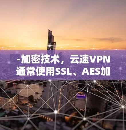 -加密技术,云速VPN通常使用SSL、AES加密等技术,确保数据在传输过程中被加密,防止被窃取或泄露