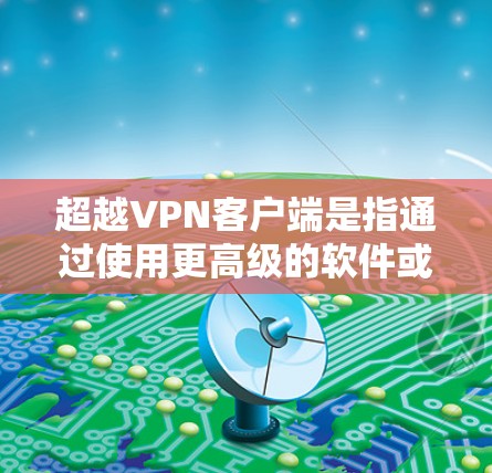 超越VPN客户端是指通过使用更高级的软件或应用程序来增强和优化您的VPN设置和体验。以下是一些步骤和建议,帮助您超越VPN客户端
