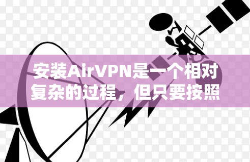 安装AirVPN是一个相对复杂的过程,但只要按照以下步骤操作,可以逐步完成