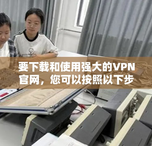 要下载和使用强大的VPN官网，您可以按照以下步骤进行操作