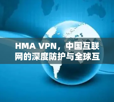 HMA VPN，中国互联网的深度防护与全球互联
