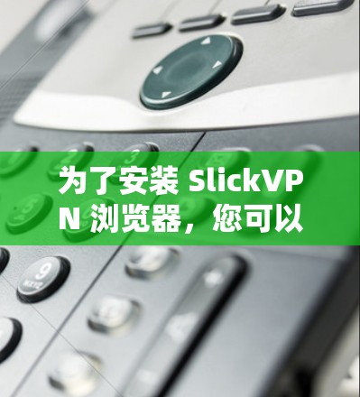 为了安装 SlickVPN 浏览器，您可以按照以下步骤操作