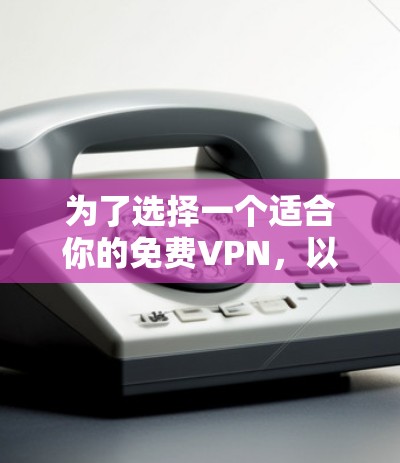 为了选择一个适合你的免费VPN,以下是一些关键考虑因素和推荐