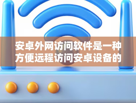 安卓外网访问软件是一种方便远程访问安卓设备的工具，广泛应用于数据同步、文件管理、远程下载等场景。以下是对安卓外网访问软件的详细总结
