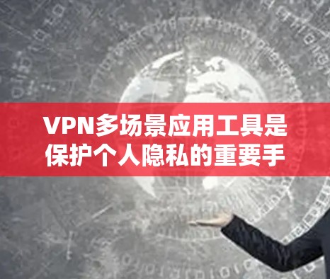 VPN多场景应用工具是保护个人隐私的重要手段，广泛应用于多个场景。以下是对这些应用工具的详细分析