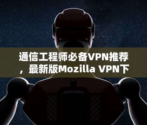 通信工程师必备VPN推荐，最新版Mozilla VPN下载
