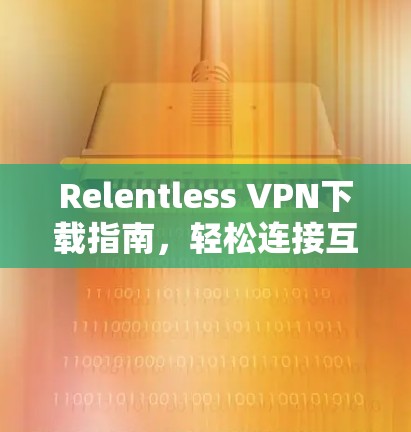 Relentless VPN下载指南，轻松连接互联网的高级工具