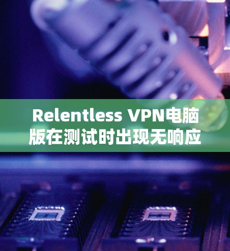 Relentless VPN电脑版在测试时出现无响应、连接失败和无法连接提示，可能由多个因素引起。以下是逐步排查和解决问题的步骤