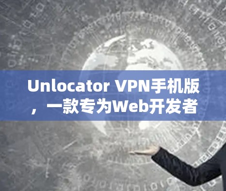 Unlocator VPN手机版，一款专为Web开发者打造的网络保护工具
