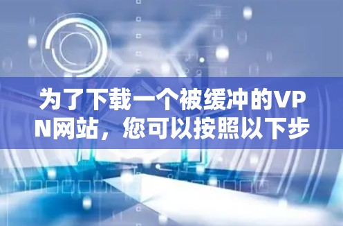 为了下载一个被缓冲的VPN网站,您可以按照以下步骤进行操作