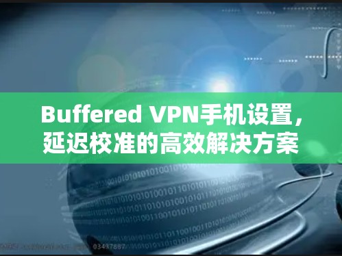 Buffered VPN手机设置,延迟校准的高效解决方案