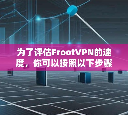 为了评估FrootVPN的速度,你可以按照以下步骤进行测试