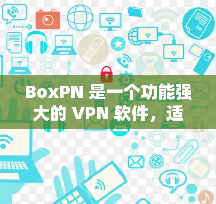 BoxPN 是一个功能强大的 VPN 软件，适合需要多种 VPN 核心协议和功能的用户。以下是详细的 BoxPN VPN 功能介绍