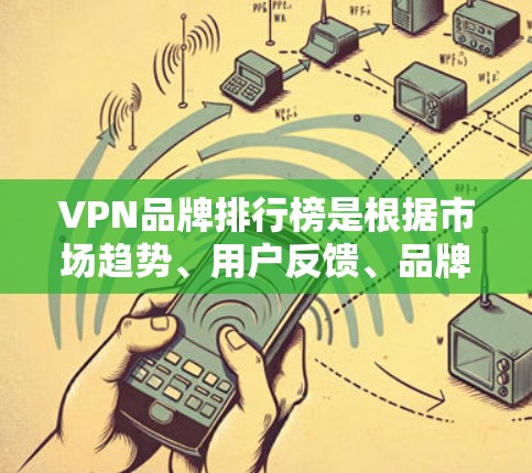 VPN品牌排行榜是根据市场趋势、用户反馈、品牌策略和竞争情况等因素来排序的,226年的VPN市场可能会有不同的发展,但以下是一些可能的VPN品牌排行榜和分析