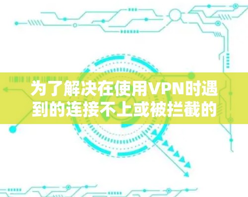 为了解决在使用VPN时遇到的连接不上或被拦截的问题,您可以按照以下步骤进行