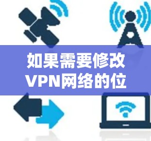 如果需要修改VPN网络的位置，通常可以通过以下几种方法实现
