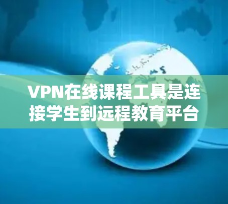 VPN在线课程工具是连接学生到远程教育平台的工具,旨在提供在线学习环境。以下是对这些工具的系统性介绍