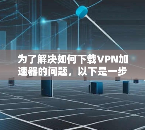 为了解决如何下载VPN加速器的问题，以下是一步步的解决方案