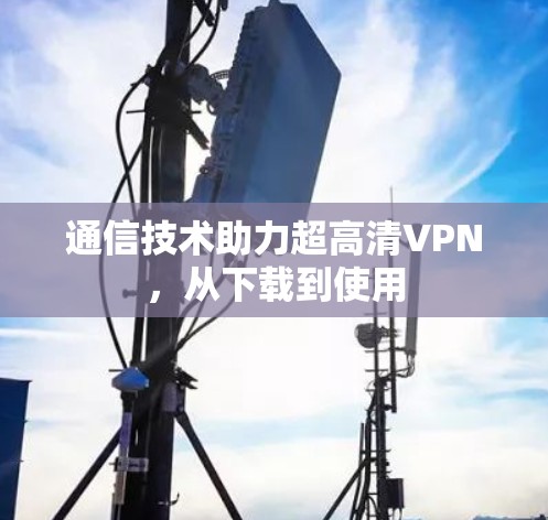 通信技术助力超高清VPN，从下载到使用