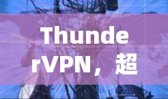 ThunderVPN,超值高效,快速连接,轻松畅行