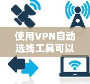 使用VPN自动选线工具可以简化VPN配置过程,但需谨慎选择适合的配置。以下是一步步的建议